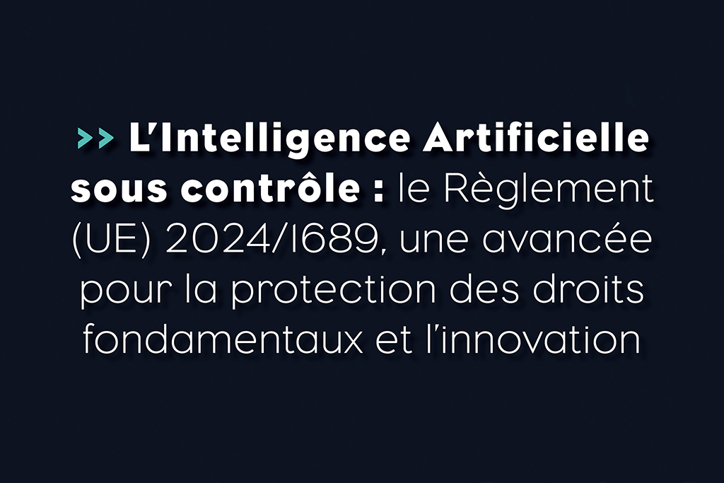 L’Intelligence Artificielle sous contrôle : Le Règlement (UE) 2024/1689, une avancée pour la protection des droits fondamentaux et l’innovation - Life Avocats