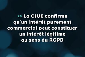 La CJUE confirme qu’un intérêt purement commercial peut constituer un intérêt légitime au sens du RGPD - Life Avocats -