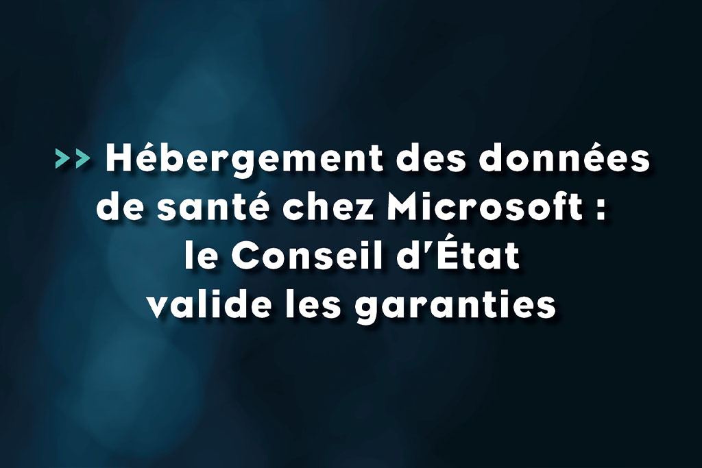 Hébergement des données de santé chez Microsoft - le conseil d'état valide les garanties - Life Avocats