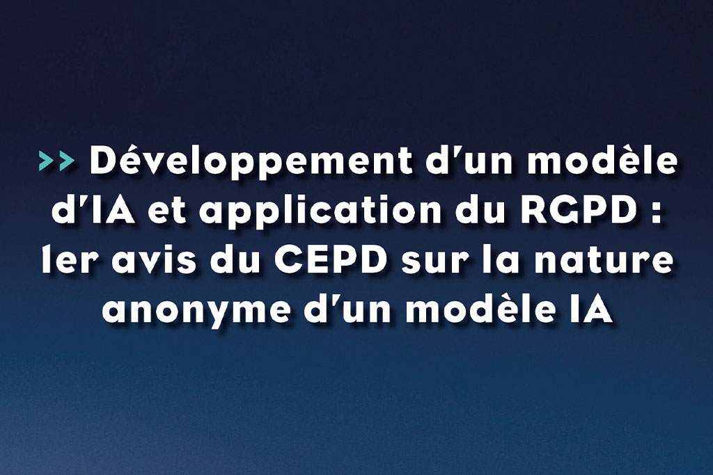 Développement d’un modèle d’IA et application du RGPD - 1er avis du CEPD sur la nature anonyme d’un modèle IA - Life avocats